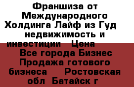 Франшиза от Международного Холдинга Лайф из Гуд - недвижимость и инвестиции › Цена ­ 82 000 - Все города Бизнес » Продажа готового бизнеса   . Ростовская обл.,Батайск г.